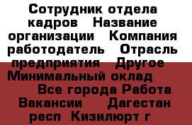 Сотрудник отдела кадров › Название организации ­ Компания-работодатель › Отрасль предприятия ­ Другое › Минимальный оклад ­ 19 000 - Все города Работа » Вакансии   . Дагестан респ.,Кизилюрт г.